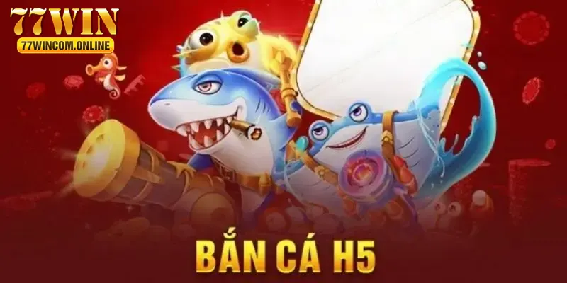 Bắn Cá H5 - Trò Chơi Chất Lượng Và Hấp Dẫn Nhất Tại 77WIN