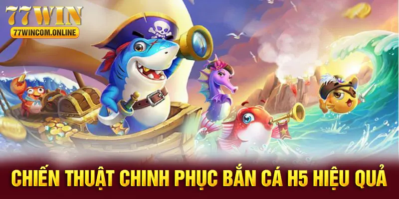 Chinh phục bắn cá H5 hiệu quả cần chiến thuật 